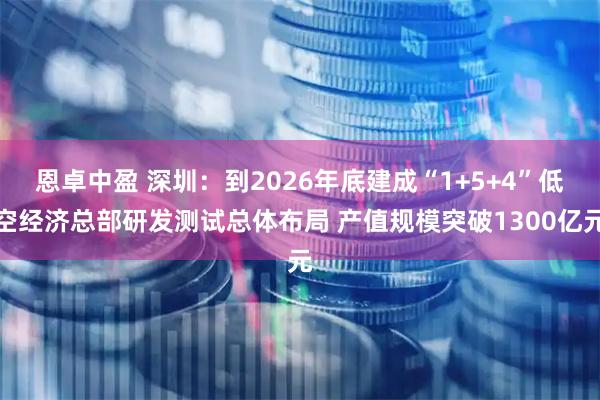 恩卓中盈 深圳：到2026年底建成“1+5+4”低空经济总部研发测试总体布局 产值规模突破1300亿元