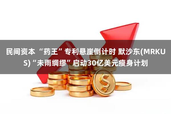 民间资本 “药王”专利悬崖倒计时 默沙东(MRKUS)“未雨绸缪”启动30亿美元瘦身计划