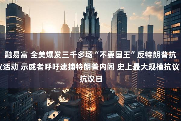 融易富 全美爆发三千多场“不要国王”反特朗普抗议活动 示威者呼吁逮捕特朗普内阁 史上最大规模抗议日