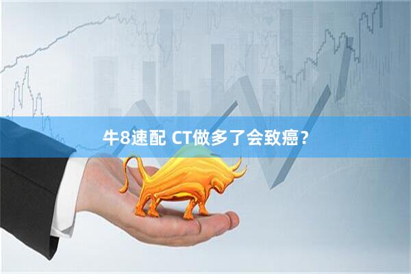 牛8速配 CT做多了会致癌？