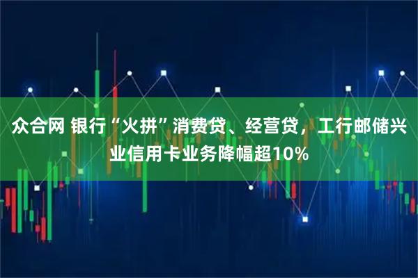 众合网 银行“火拼”消费贷、经营贷，工行邮储兴业信用卡业务降幅超10%