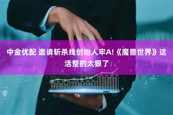 中金优配 邀请斩杀线创始人牢A!《魔兽世界》这活整的太狠了