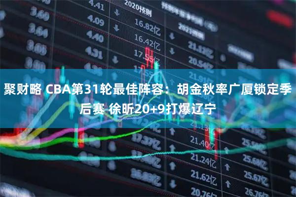 聚财略 CBA第31轮最佳阵容:胡金秋率广厦锁定季后赛 徐昕20+9打爆辽宁