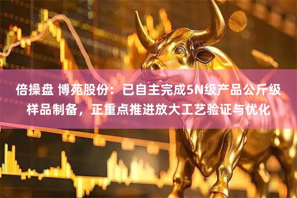 倍操盘 博苑股份：已自主完成5N级产品公斤级样品制备，正重点推进放大工艺验证与优化