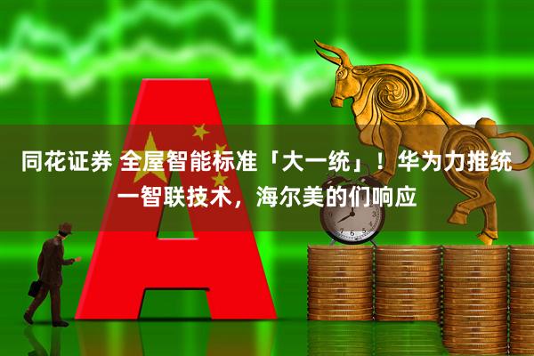 同花证券 全屋智能标准「大一统」！华为力推统一智联技术，海尔美的们响应