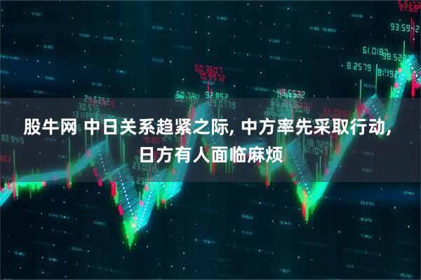 股牛网 中日关系趋紧之际, 中方率先采取行动, 日方有人面临麻烦