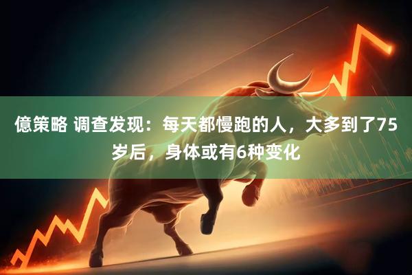 億策略 调查发现：每天都慢跑的人，大多到了75岁后，身体或有6种变化