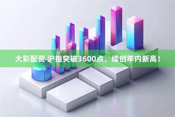 大彩配资 沪指突破3600点，续创年内新高！