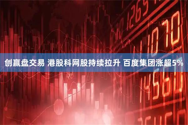 创赢盘交易 港股科网股持续拉升 百度集团涨超5%