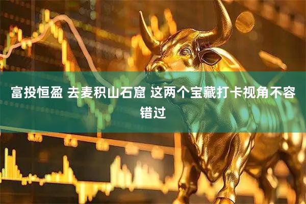 富投恒盈 去麦积山石窟 这两个宝藏打卡视角不容错过