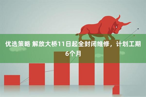 优选策略 解放大桥11日起全封闭维修，计划工期6个月