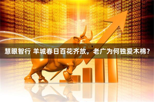 慧眼智行 羊城春日百花齐放，老广为何独爱木棉？