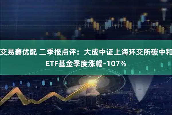 交易鑫优配 二季报点评:大成中证上海环交所碳中和ETF基金季度涨幅-107%