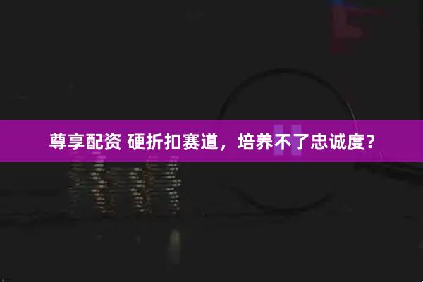 尊享配资 硬折扣赛道，培养不了忠诚度？