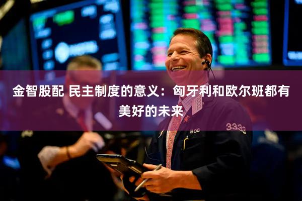 金智股配 民主制度的意义：匈牙利和欧尔班都有美好的未来