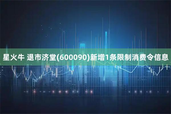 星火牛 退市济堂(600090)新增1条限制消费令信息